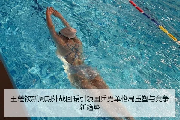 王楚钦新周期外战回暖引领国乒男单格局重塑与竞争新趋势